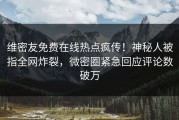 维密友免费在线热点疯传！神秘人被指全网炸裂，微密圈紧急回应评论数破万