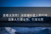 查看太突然！深夜爆料登上黑料网，当事人引爆全场，引发众怒