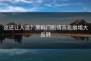 这还让人活？黑料门剧情高能崩塌大反转