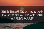 蘑菇影视在线观看盘点：mogutv7个你从没注意的细节，业内人士上榜理由异常激烈令人动情