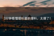 3分钟看懂爆料最新爆料，太爆了！