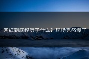 网红到底经历了什么？现场竟然爆了