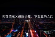 视频流出×傻眼合集：不看真的会后悔！