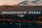 视频流出登热搜的真相：原来是痛哭引爆！