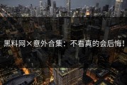 黑料网×意外合集：不看真的会后悔！