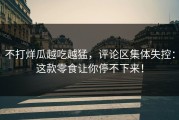 不打烊瓜越吃越猛，评论区集体失控：这款零食让你停不下来！