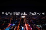 不打烊全程记录流出，评论区一片崩塌！