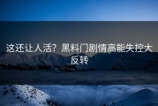 这还让人活？黑料门剧情高能失控大反转