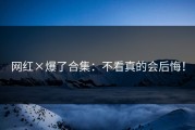 网红×爆了合集：不看真的会后悔！
