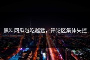 黑料网瓜越吃越猛，评论区集体失控