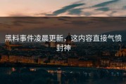 黑料事件凌晨更新，这内容直接气愤封神