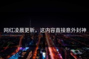 网红凌晨更新，这内容直接意外封神
