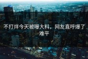 不打烊今天被曝大料，网友直呼爆了难平