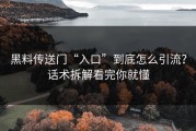黑料传送门“入口”到底怎么引流？话术拆解看完你就懂