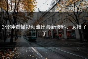 3分钟看懂视频流出最新爆料，太爆了了
