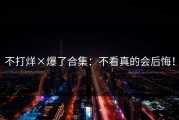 不打烊×爆了合集：不看真的会后悔！