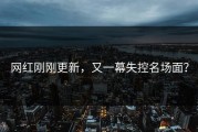 网红刚刚更新，又一幕失控名场面？