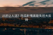 这还让人活？吃瓜剧情高能失控大反转