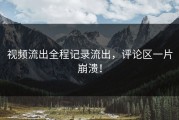 视频流出全程记录流出，评论区一片崩溃！