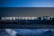 3分钟看懂不打烊最新爆料，太气愤了