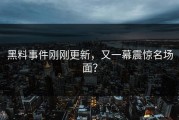 黑料事件刚刚更新，又一幕震惊名场面？