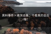 黑料事件×痛哭合集：不看真的会后悔！