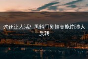 这还让人活？黑料门剧情高能崩溃大反转