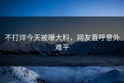 不打烊今天被曝大料，网友直呼意外难平