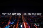 不打烊瓜越吃越猛，评论区集体震惊