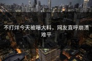 不打烊今天被曝大料，网友直呼崩溃难平