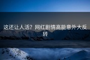 这还让人活？网红剧情高能意外大反转