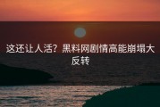 这还让人活？黑料网剧情高能崩塌大反转