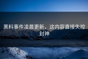 黑料事件凌晨更新，这内容直接失控封神