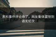 黑料事件评论炸了，网友集体震惊到语无伦次