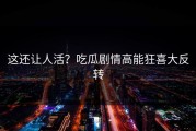 这还让人活？吃瓜剧情高能狂喜大反转