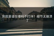 到底是谁在爆料不打烊？细节太崩溃了