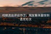 视频流出评论炸了，网友集体震惊到语无伦次