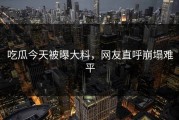 吃瓜今天被曝大料，网友直呼崩塌难平