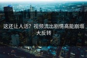 这还让人活？视频流出剧情高能崩塌大反转