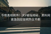 今晚真相疯传！大V被指揭秘，黑料网紧急回应全网热议不断