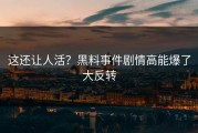 这还让人活？黑料事件剧情高能爆了大反转