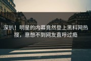 深扒！明星的内幕竟然登上黑料网热搜，意想不到网友直呼过瘾