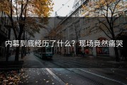 内幕到底经历了什么？现场竟然痛哭