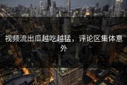 视频流出瓜越吃越猛，评论区集体意外