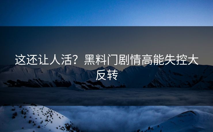 这还让人活？黑料门剧情高能失控大反转