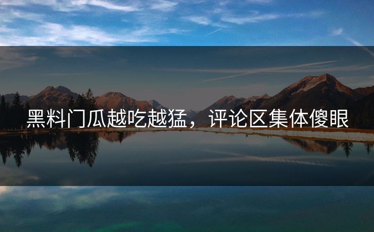 黑料门瓜越吃越猛，评论区集体傻眼