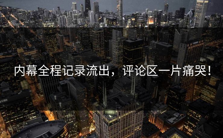内幕全程记录流出，评论区一片痛哭！