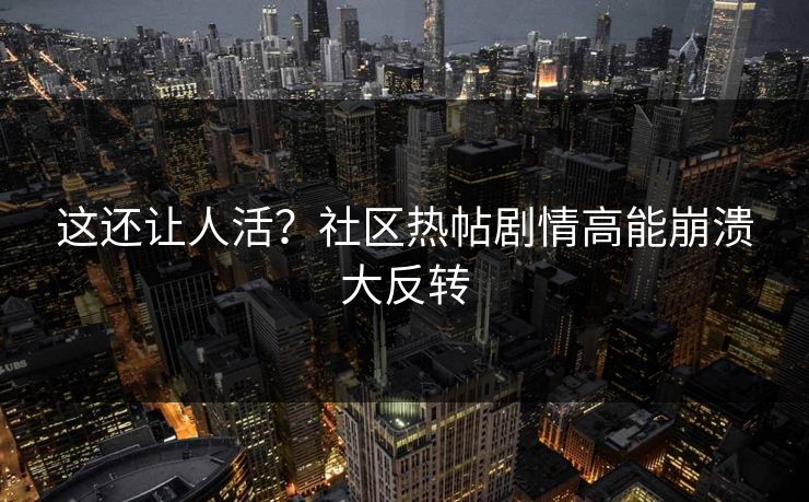这还让人活？社区热帖剧情高能崩溃大反转