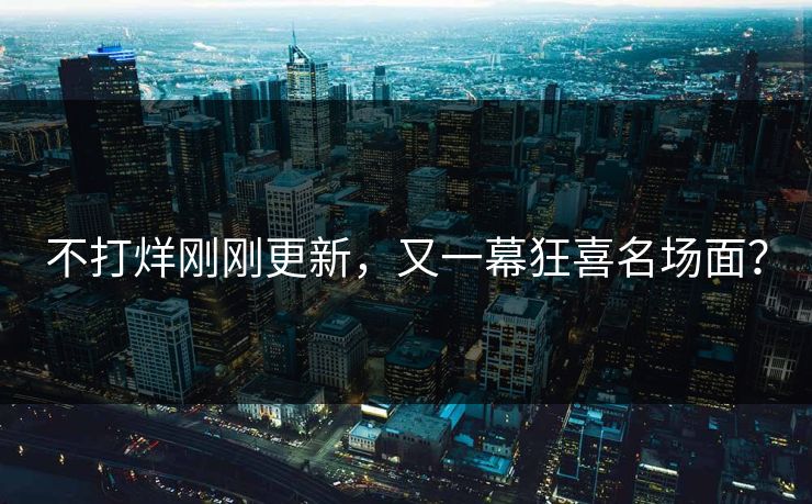不打烊刚刚更新，又一幕狂喜名场面？