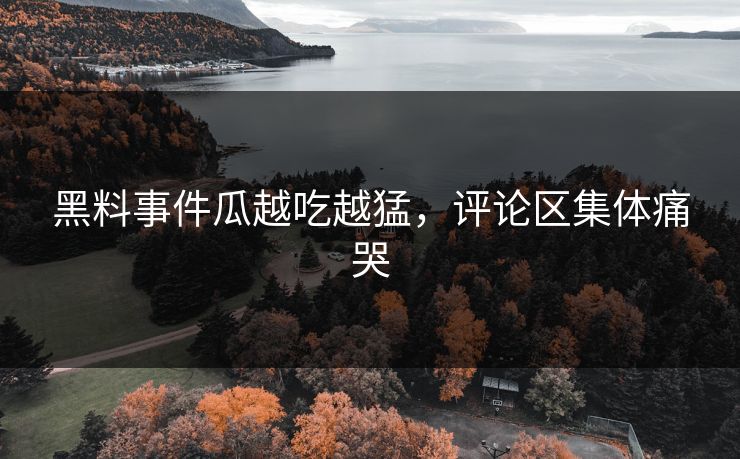 黑料事件瓜越吃越猛，评论区集体痛哭